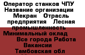 Оператор станков ЧПУ › Название организации ­ Мекран › Отрасль предприятия ­ Лесная промышленность › Минимальный оклад ­ 50 000 - Все города Работа » Вакансии   . Тамбовская обл.,Моршанск г.